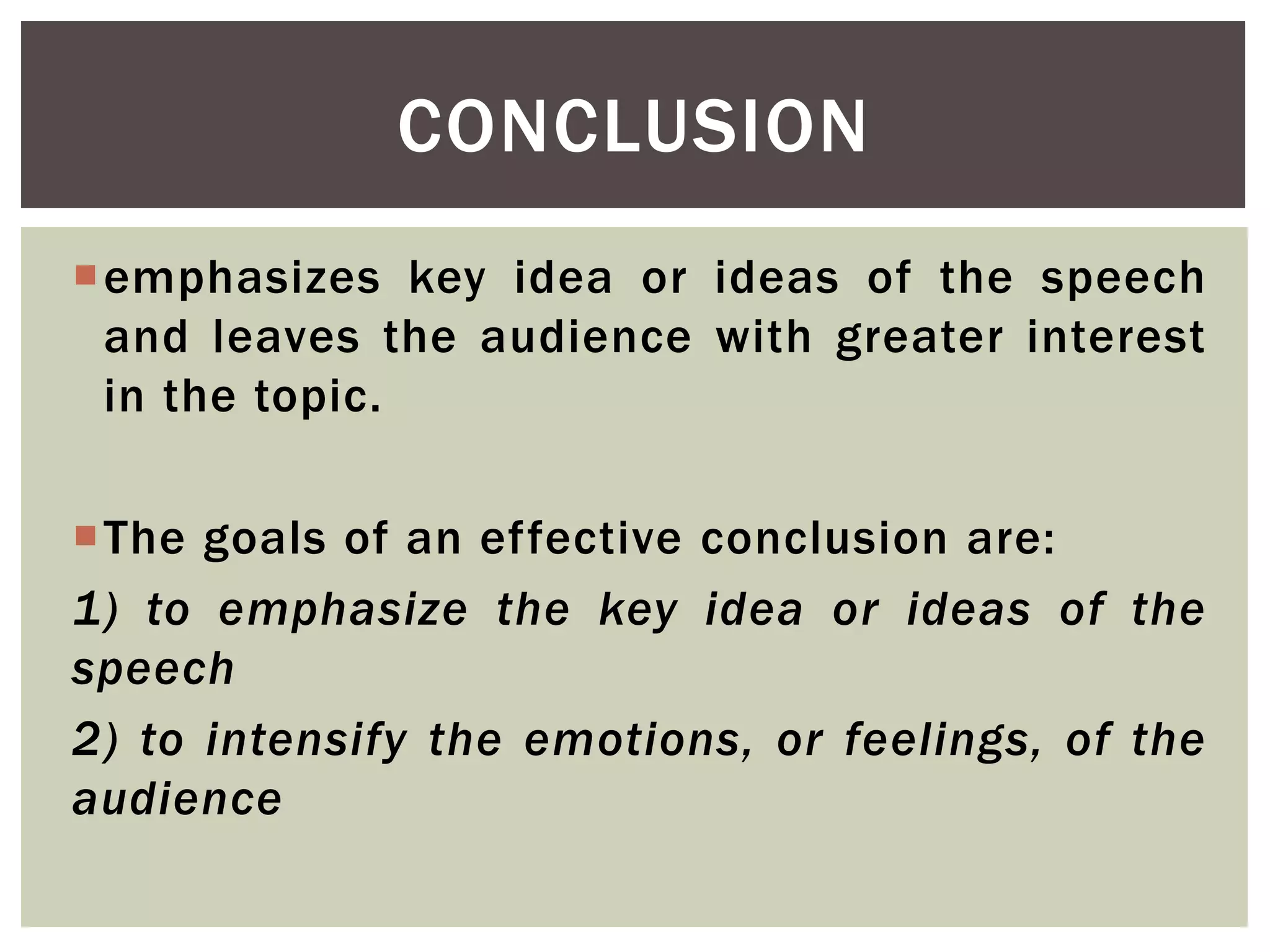 emphasizes key idea or ideas of the speech
and leaves the audience with greater interest
in the topic.
The goals of an effective conclusion are:
1) to emphasize the key idea or ideas of the
speech
2) to intensify the emotions, or feelings, of the
audience
CONCLUSION
 