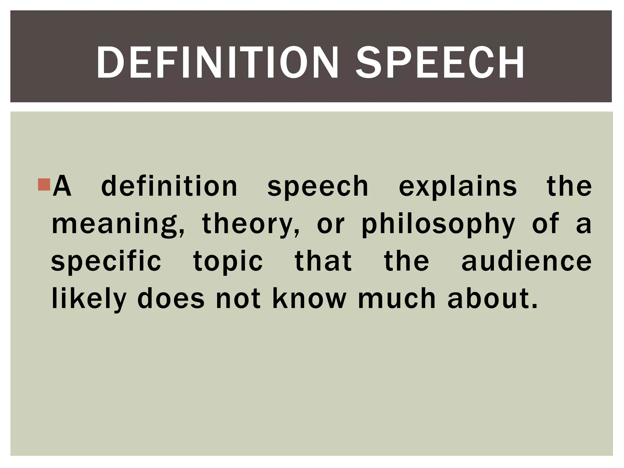 A definition speech explains the
meaning, theory, or philosophy of a
specific topic that the audience
likely does not know much about.
DEFINITION SPEECH
 