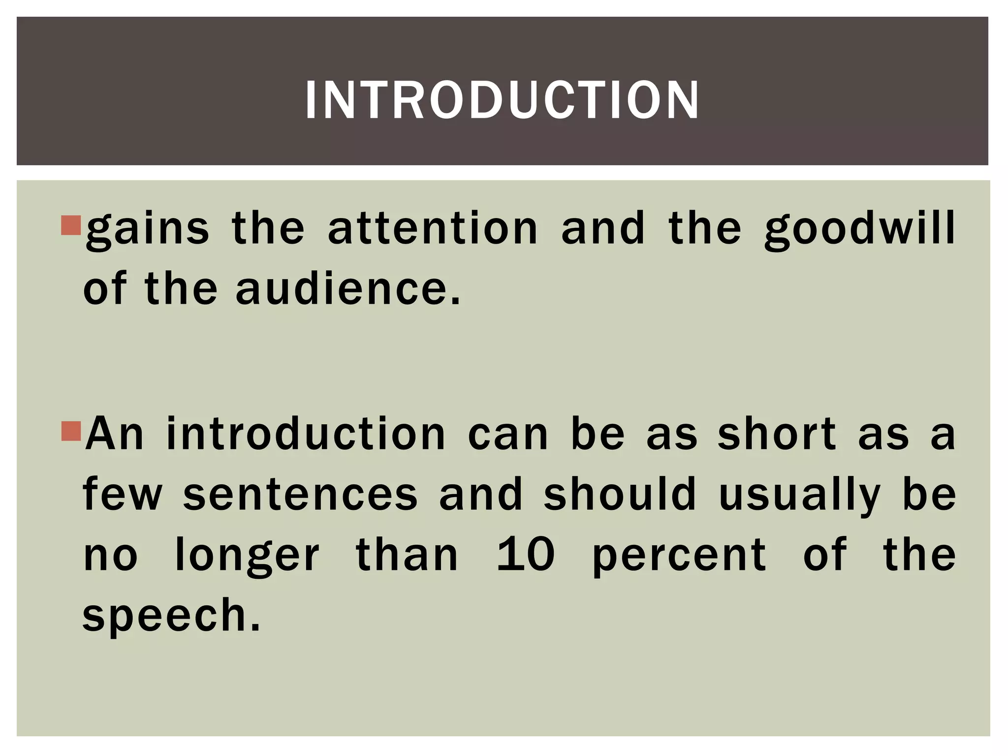 gains the attention and the goodwill
of the audience.
An introduction can be as short as a
few sentences and should usually be
no longer than 10 percent of the
speech.
INTRODUCTION
 