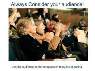 Always Consider your audience! Use the audience centered approach to public speaking 