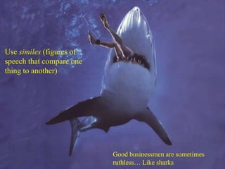 Use similes (figures of speech that compare one thing to another)Good businessmen are sometimes ruthless… Like sharks