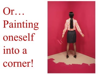 Or…Painting oneself into a corner!