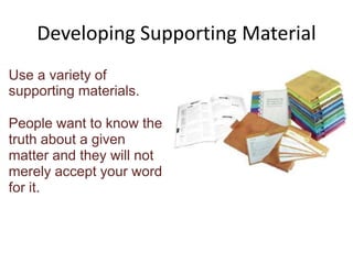 Developing Supporting MaterialUse a variety of supporting materials. People want to know the truth about a given matter and they will not merely accept your word for it.