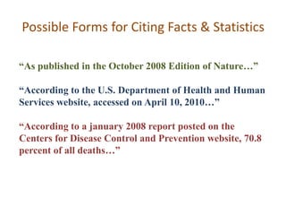 Possible Forms for Citing Facts & Statistics“As published in the October 2008 Edition of Nature…”“According to the U.S. Department of Health and Human Services website, accessed on April 10, 2010…”“According to a january 2008 report posted on the Centers for Disease Control and Prevention website, 70.8 percent of all deaths…”