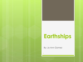 Earthships By: Jo Ann Gomez 1 
