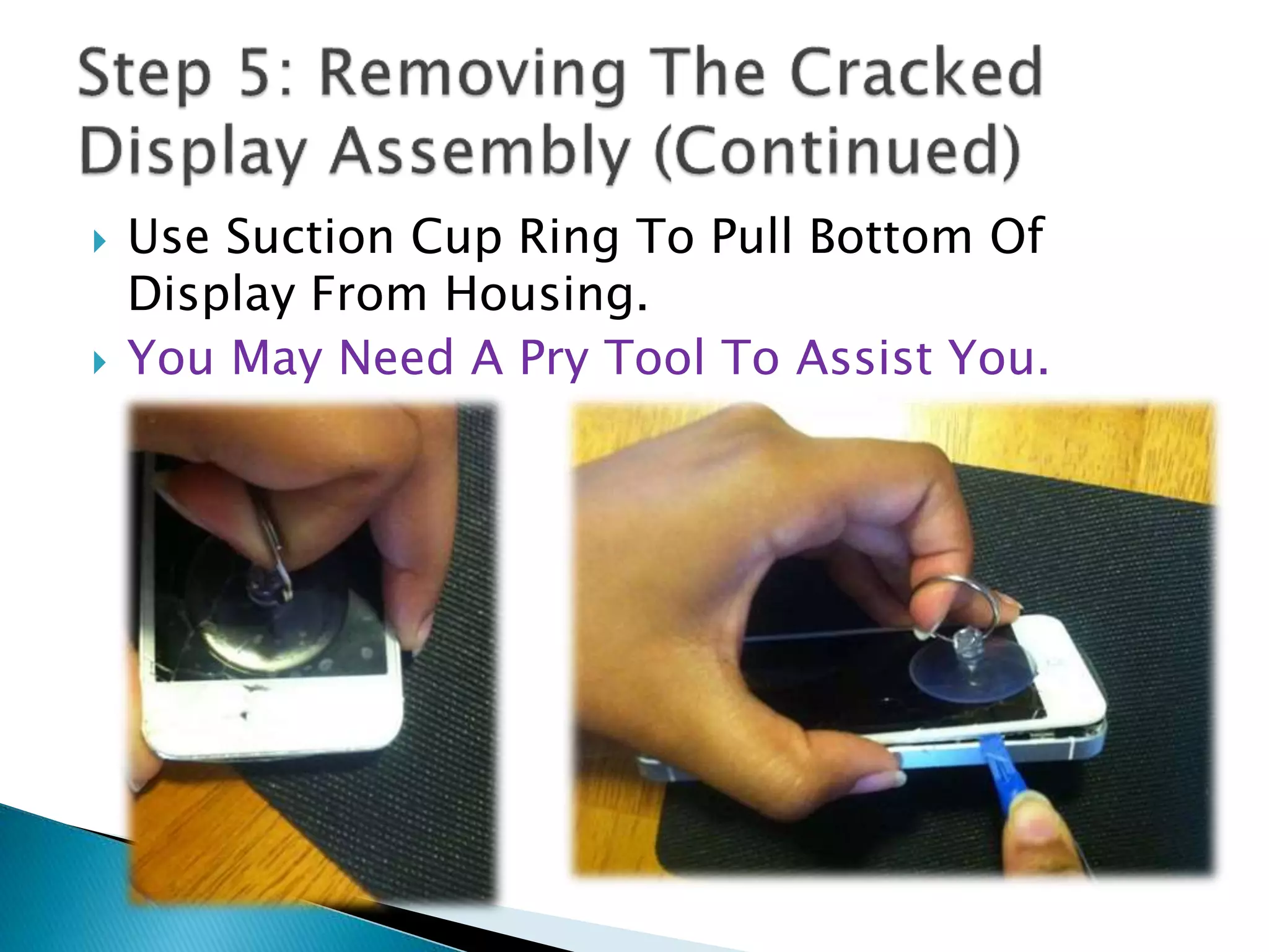  Use Suction Cup Ring To Pull Bottom Of
Display From Housing.
 You May Need A Pry Tool To Assist You.
 