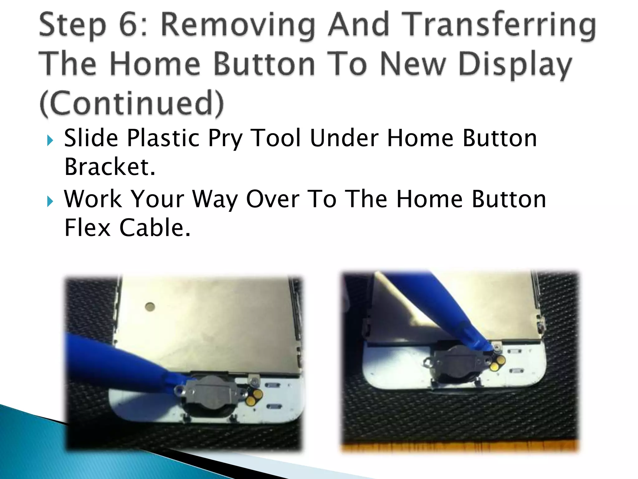  Slide Plastic Pry Tool Under Home Button
Bracket.
 Work Your Way Over To The Home Button
Flex Cable.
 