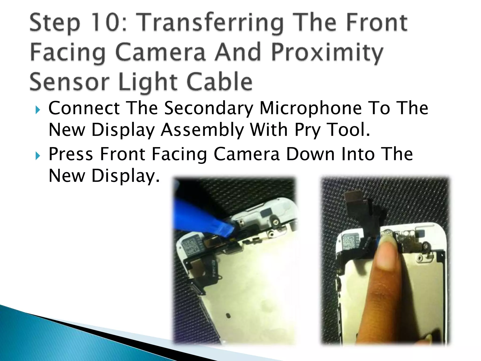  Connect The Secondary Microphone To The
New Display Assembly With Pry Tool.
 Press Front Facing Camera Down Into The
New Display.
 
