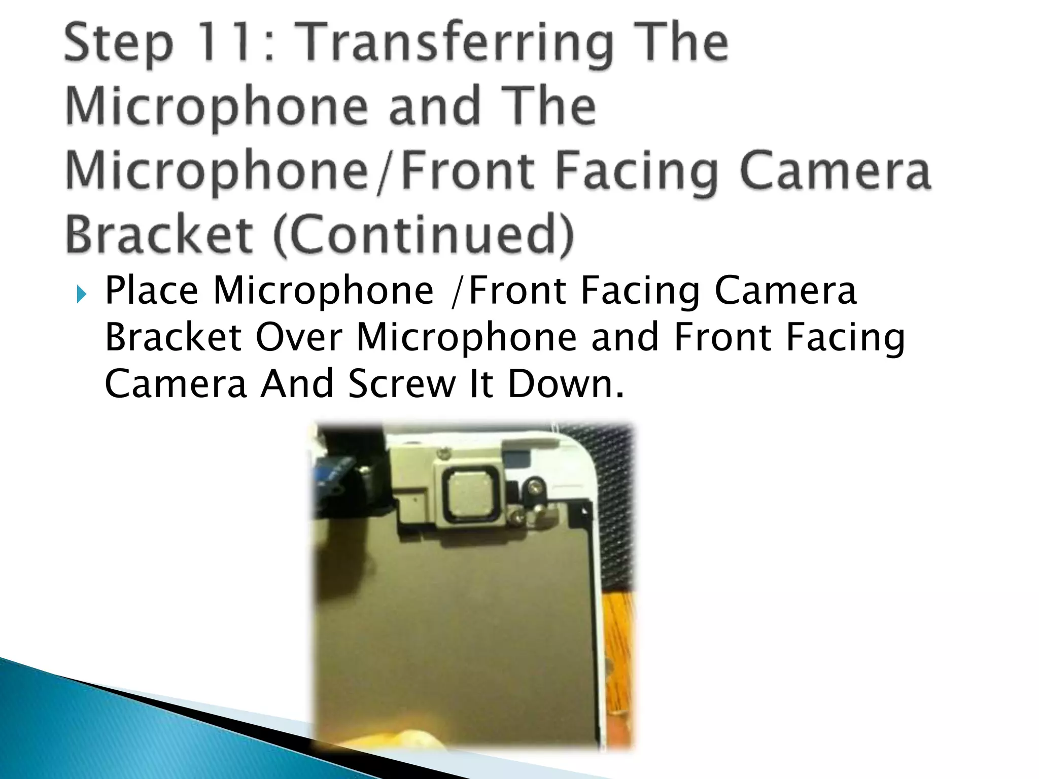  Place Microphone /Front Facing Camera
Bracket Over Microphone and Front Facing
Camera And Screw It Down.
 