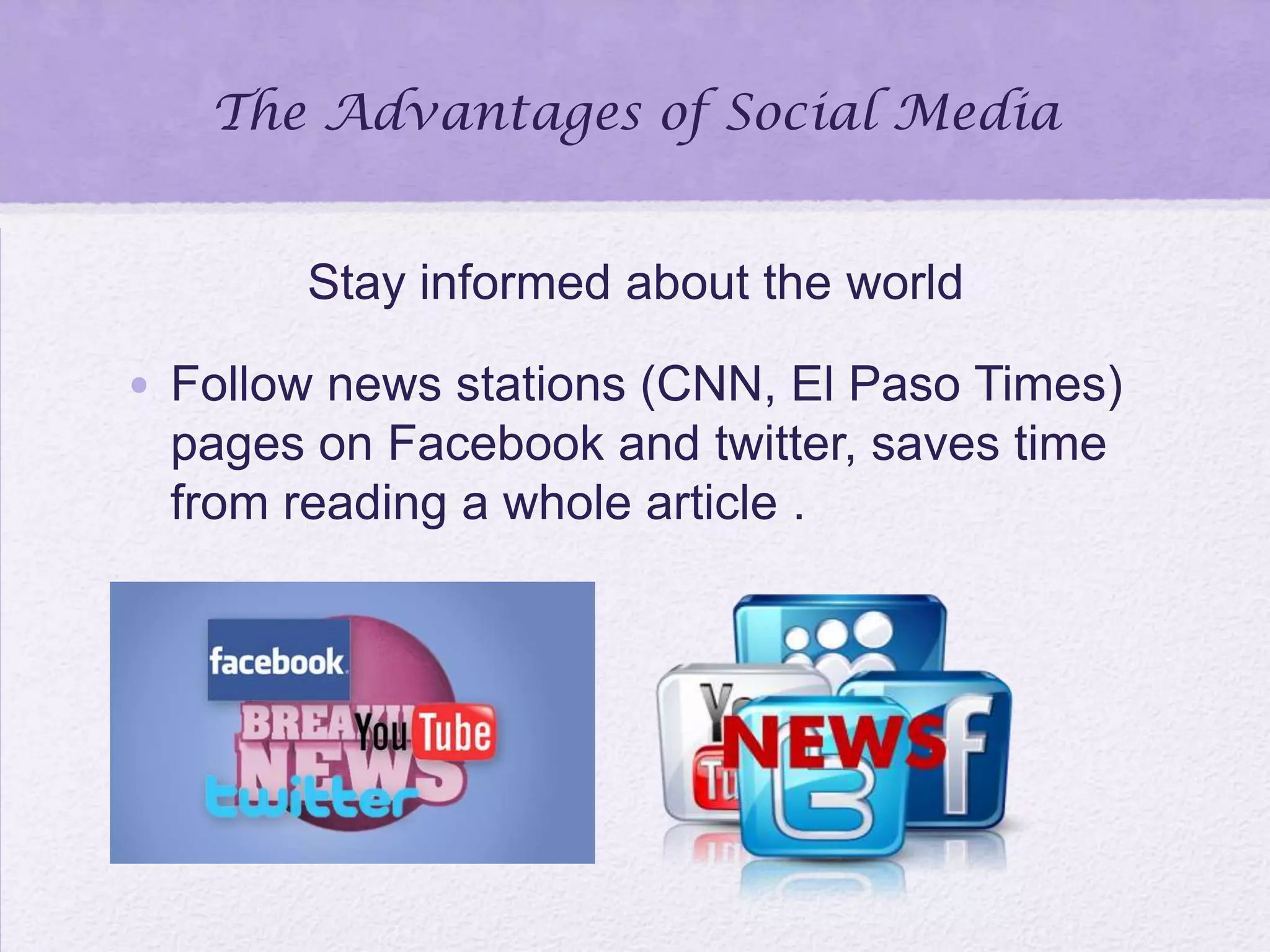 The Advantages of Social Media
Stay informed about the world
• Follow news stations (CNN, El Paso Times)
pages on Facebook and twitter, saves time
from reading a whole article .
 