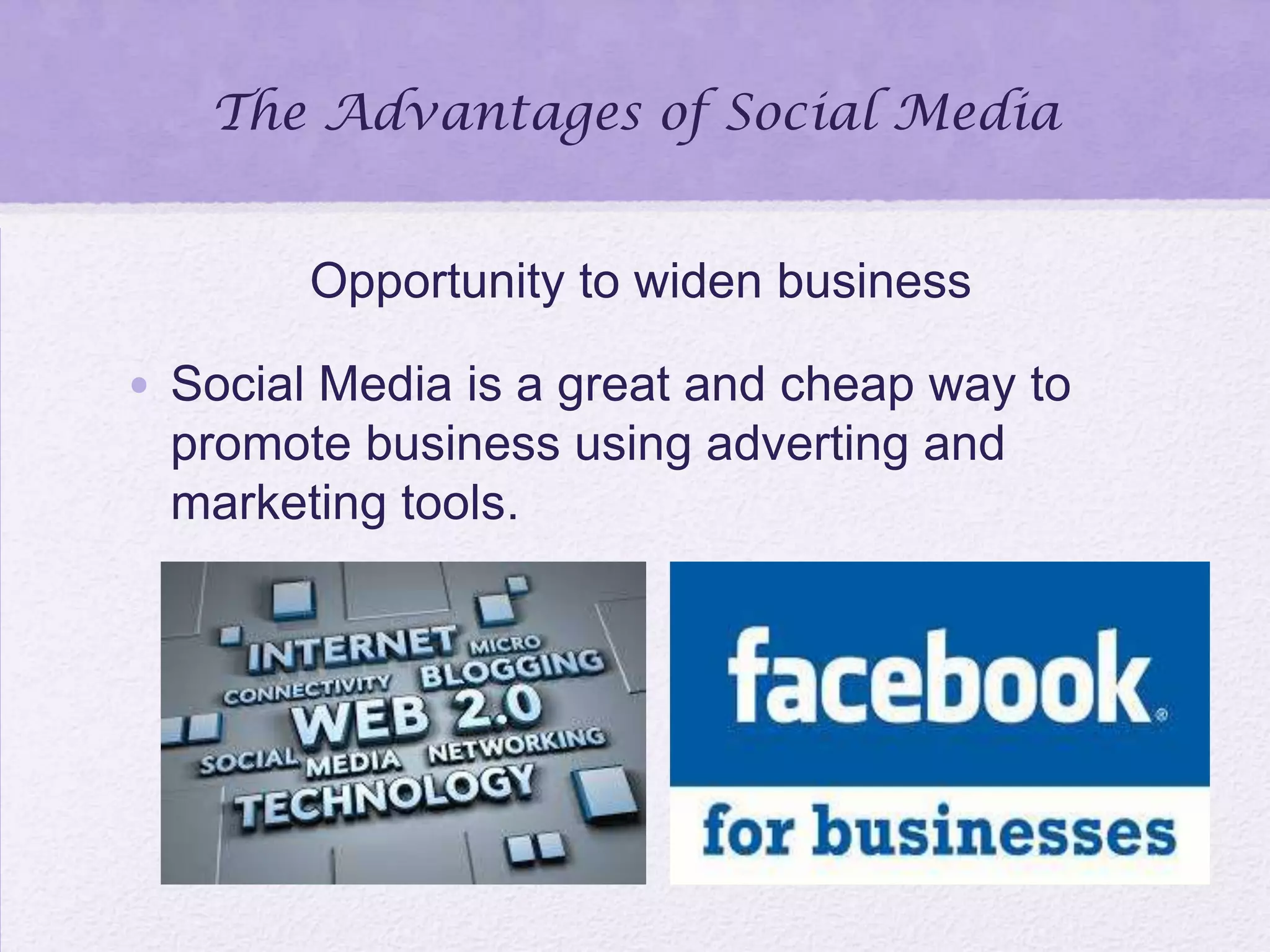 The Advantages of Social Media
Opportunity to widen business
• Social Media is a great and cheap way to
promote business using adverting and
marketing tools.
 