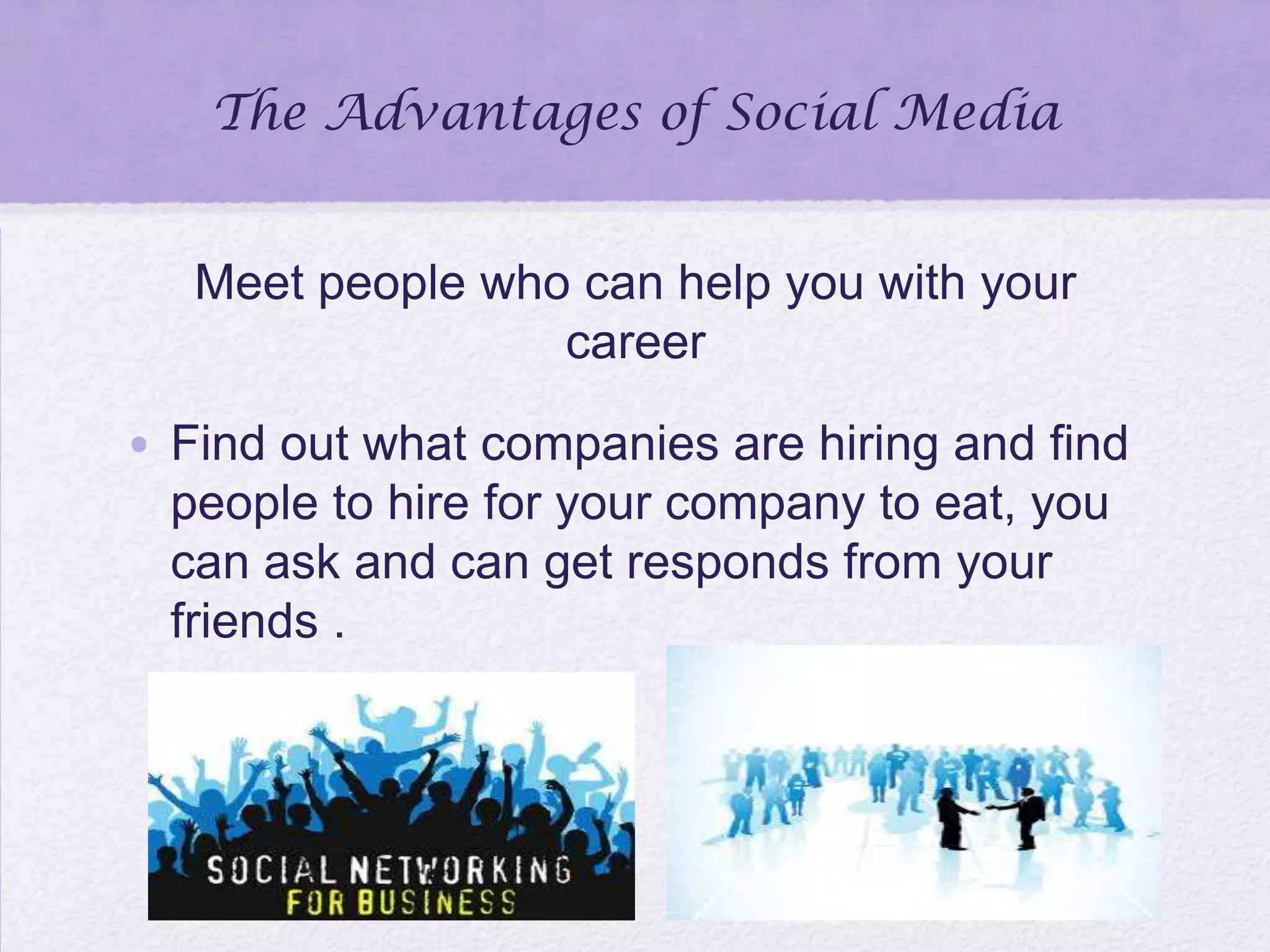 The Advantages of Social Media
Meet people who can help you with your
career
• Find out what companies are hiring and find
people to hire for your company to eat, you
can ask and can get responds from your
friends .
 