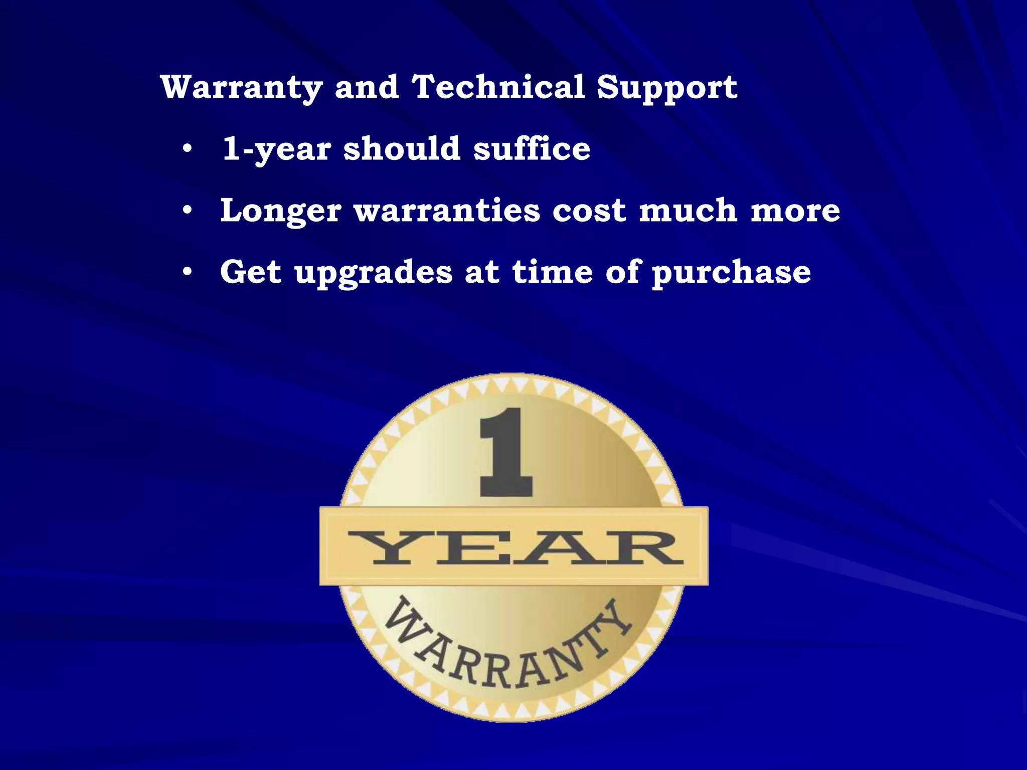 Warranty and Technical Support
• 1-year should suffice
• Longer warranties cost much more
• Get upgrades at time of purchase
 
