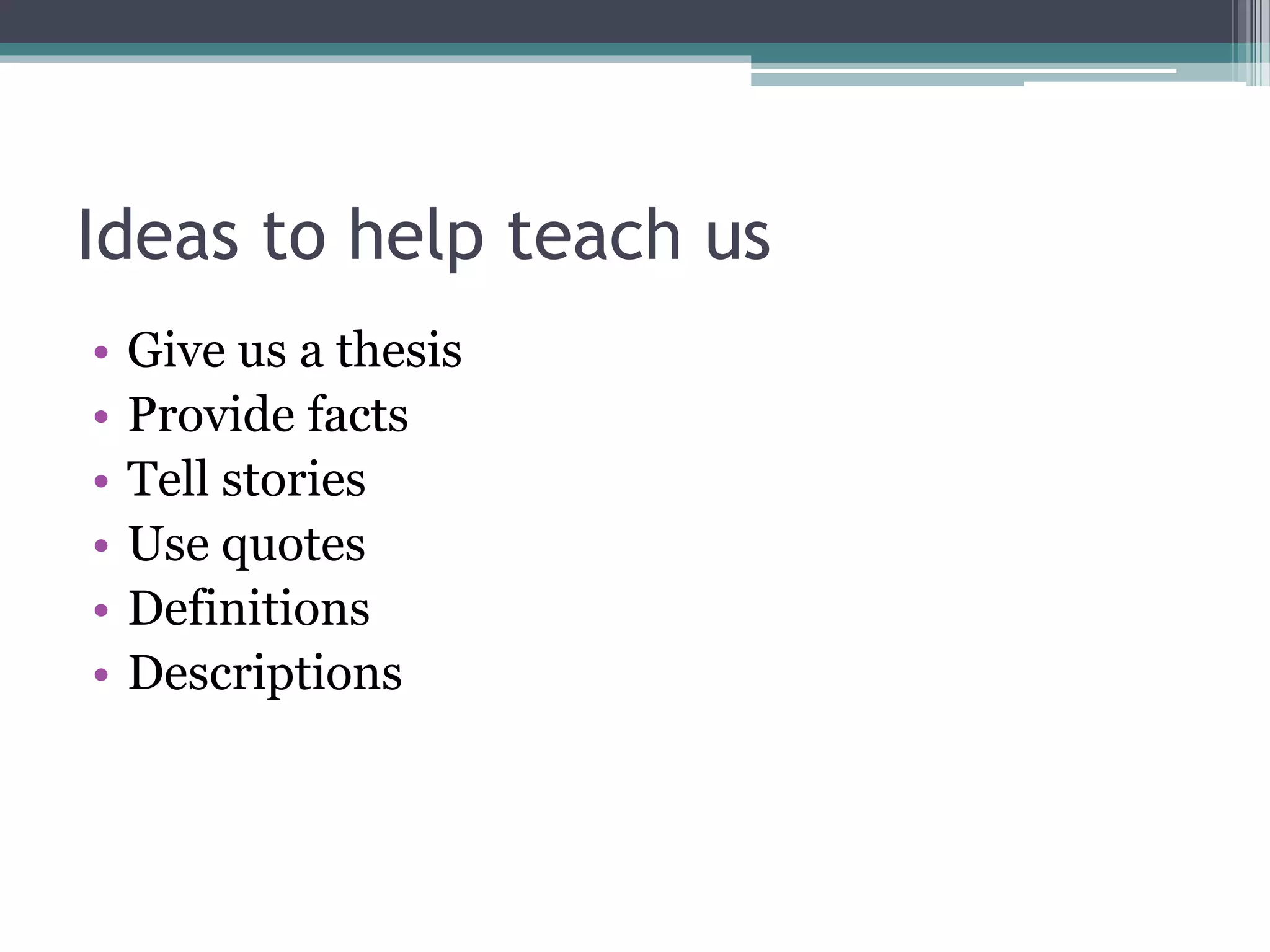 Ideas to help teach us 
• Give us a thesis 
• Provide facts 
• Tell stories 
• Use quotes 
• Definitions 
• Descriptions 
 