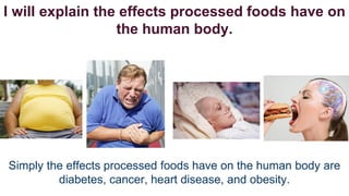 I will explain the effects processed foods have on
the human body.

Simply the effects processed foods have on the human body are
diabetes, cancer, heart disease, and obesity.

 