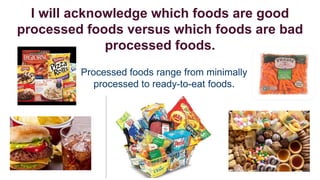 I will acknowledge which foods are good
processed foods versus which foods are bad
processed foods.
Processed foods range from minimally
processed to ready-to-eat foods.

 