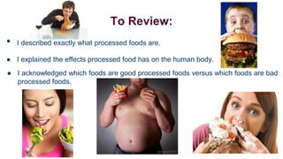 To Review:

•

I described exactly what processed foods are.

● I explained the effects processed food has on the human body.
● I acknowledged which foods are good processed foods versus which foods are bad
processed foods.

 