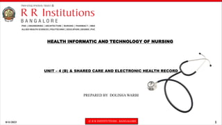 8/11/2023 © R R INSTITUTIONS , BANGALORE 1
HEALTH INFORMATIC AND TECHNOLOGY OF NURSING
UNIT – 4 (B) & SHARED CARE AND ELECTRONIC HEALTH RECORD
PREPARED BY DOLISHA WARBI
 