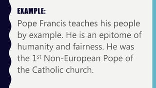 EXAMPLE:
Pope Francis teaches his people
by example. He is an epitome of
humanity and fairness. He was
the 1st Non-European Pope of
the Catholic church.
 
