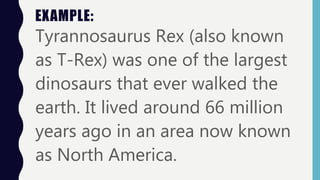 EXAMPLE:
Tyrannosaurus Rex (also known
as T-Rex) was one of the largest
dinosaurs that ever walked the
earth. It lived around 66 million
years ago in an area now known
as North America.
 