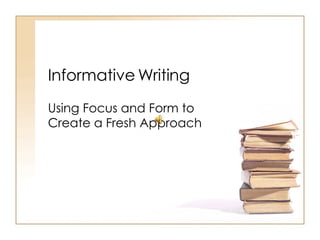 Informative Writing Using Focus and Form to Create a Fresh Approach 