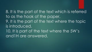 8. It is the part of the text which is referred
to as the hook of the paper.
9. It is the part of the text where the topic
is introduced.
10. It is part of the text where the 5W’s
and1H are answered.
 