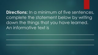 Directions: In a minimum of five sentences,
complete the statement below by writing
down the things that you have learned.
An informative text is
_________________________________________
_________________________________________
_________________________________________
 