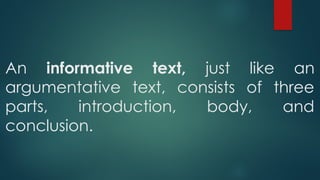 An informative text, just like an
argumentative text, consists of three
parts, introduction, body, and
conclusion.
 