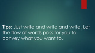 Tips: Just write and write and write. Let
the flow of words pass for you to
convey what you want to.
 