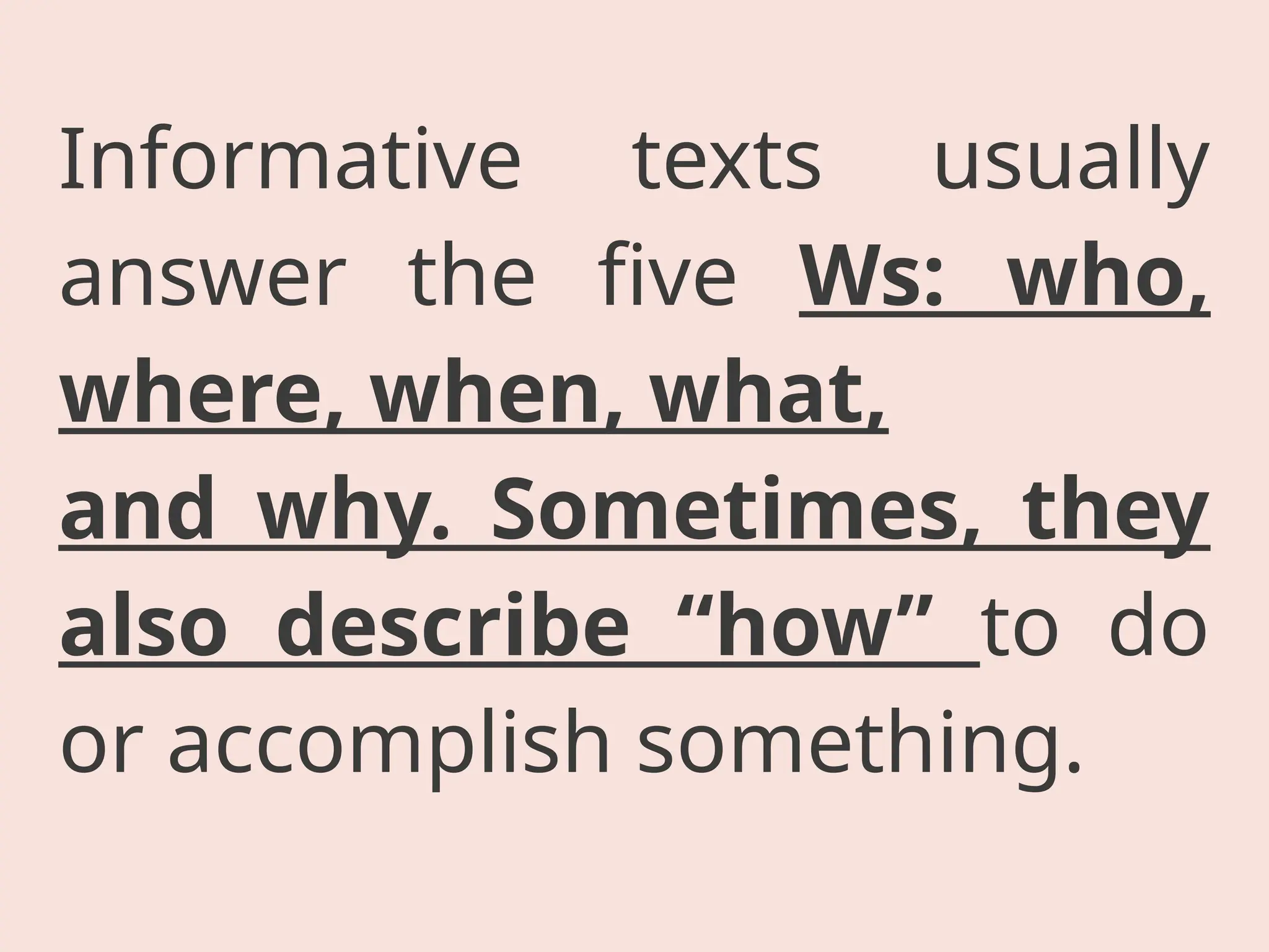 Informative texts usually
answer the five Ws: who,
where, when, what,
and why. Sometimes, they
also describe “how” to do
or accomplish something.
 
