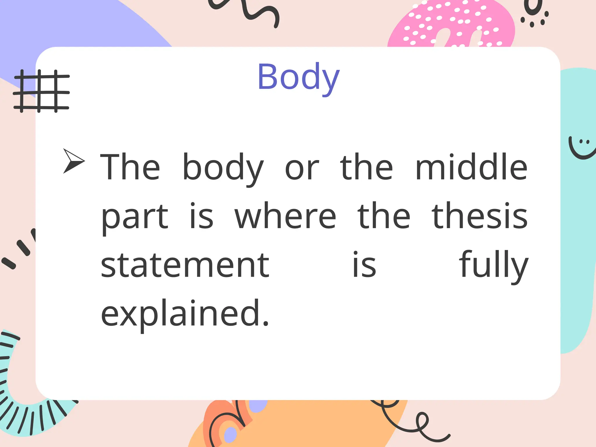 Body
 The body or the middle
part is where the thesis
statement is fully
explained.
 