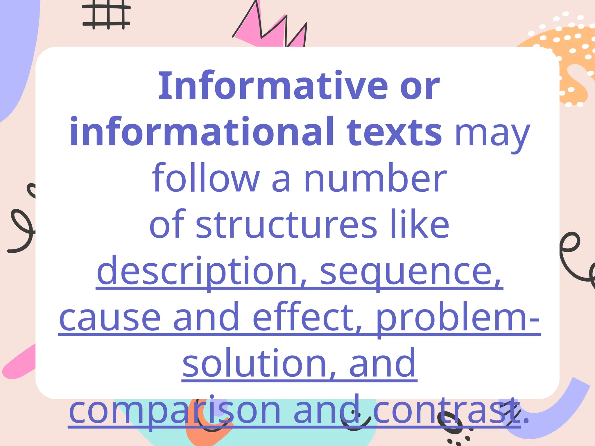 Informative or
informational texts may
follow a number
of structures like
description, sequence,
cause and effect, problem-
solution, and
comparison and contrast.
 