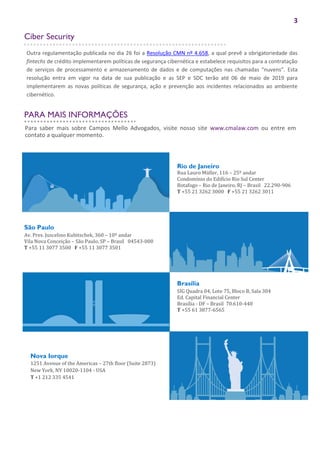 3
Ciber Security
Outra regulamentação publicada no dia 26 foi a Resolução CMN nº 4.658, a qual prevê a obrigatoriedade das
fintechs de crédito implementarem políticas de segurança cibernética e estabelece requisitos para a contratação
de serviços de processamento e armazenamento de dados e de computações nas chamadas “nuvens”. Esta
resolução entra em vigor na data de sua publicação e as SEP e SDC terão até 06 de maio de 2019 para
implementarem as novas políticas de segurança, ação e prevenção aos incidentes relacionados ao ambiente
cibernético.
Rio de Janeiro
Rua Lauro Müller, 116 – 25º andar
Condomínio do Edifício Rio Sul Center
Botafogo – Rio de Janeiro, RJ – Brasil 22.290-906
T +55 21 3262 3000 F +55 21 3262 3011
São Paulo
Av. Pres. Juscelino Kubitschek, 360 – 10º andar
Vila Nova Conceição – São Paulo, SP – Brasil 04543-000
T +55 11 3077 3500 F +55 11 3077 3501
Brasília
SIG Quadra 04, Lote 75, Bloco B, Sala 304
Ed. Capital Financial Center
Brasília - DF – Brasil 70.610-440
T +55 61 3877-6565
Nova Iorque
1251 Avenue of the Americas – 27th floor (Suite 2873)
New York, NY 10020-1104 - USA
T +1 212 335 4541
Para saber mais sobre Campos Mello Advogados, visite nosso site www.cmalaw.com ou entre em
contato a qualquer momento.
PARA MAIS INFORMAÇÕES
 