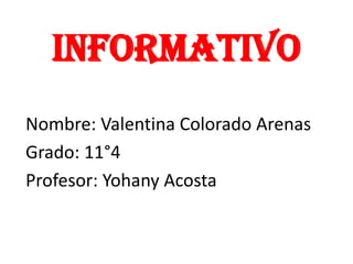 Informativo
Nombre: Valentina Colorado Arenas
Grado: 11°4
Profesor: Yohany Acosta
 