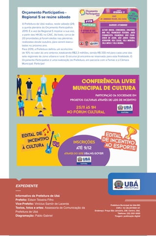 Orçamento Participativo -
Regional 5 se reúne sábado
A Prefeitura de Ubá realiza, neste sábado (24)
a quinta plenária do Orçamento Participativo
2019. É a vez da Regional 5 mostrar a sua voz,
a partir das 14h30, no CAIC. Ao todo, cerca de
20 prioridades já foram eleitas nas plenárias
realizadas desde outubro, para serem execu-
tadas no próximo ano.
Para 2019, a Prefeitura deﬁniu um acréscimo
de 10% no valor do ano anterior, totalizando R$2,3 milhões, sendo R$ 330 mil para cada uma das
sete regionais de zona urbana e rural. O recurso já encontra-se reservado para esta ﬁnalidade. O
Orçamento Participativo é uma realização da Prefeitura, em parceria com a Femac e a Câmara
Municipal. Participe!
 