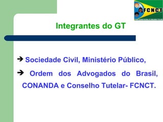 Integrantes do GT
 Sociedade Civil, Ministério Público,
 Ordem dos Advogados do Brasil,
CONANDA e Conselho Tutelar- FCNCT.
 