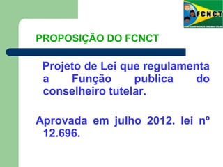PROPOSIÇÃO DO FCNCT
Projeto de Lei que regulamenta
a Função publica do
conselheiro tutelar.
Aprovada em julho 2012. lei nº
12.696.
 