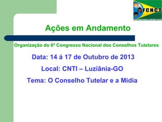 Data: 14 á 17 de Outubro de 2013
Local: CNTI – Luziânia-GO
Tema: O Conselho Tutelar e a Midia
Ações em Andamento
Organização do 6º Congresso Nacional dos Conselhos Tutelares
 