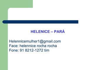 HELENICE – PARÁ
Helennicemulher1@gmail.com
Face: helennice rocha rocha
Fone: 91 8212-1272 tim
 