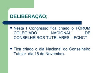 DELIBERAÇÃO;
 Neste I Congresso fica criado o FÓRUM
COLEGIADO NACIONAL DE
CONSELHEIROS TUTELARES – FCNCT
 Fica criado o dia Nacional do Conselheiro
Tutelar dia 18 de Novembro.
 