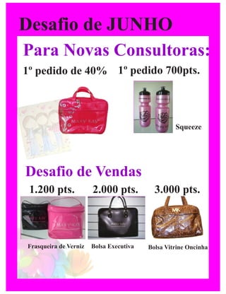 Desafio de JUNHO
Para Novas Consultoras:
1º pedido de 40% 1º pedido 700pts.



                                                  Squeeze




Desafio de Vendas
 1.200 pts.            2.000 pts.          3.000 pts.



Frasqueira de Verniz   Bolsa Executiva   Bolsa Vitrine Oncinha
 