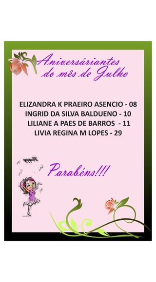 Aniversáriantes
     do mês de Julho
ELIZANDRA K PRAEIRO ASENCIO - 08
  INGRID DA SILVA BALDUENO - 10
   LILIANE A PAES DE BARROS - 11
     LIVIA REGINA M LOPES - 29




       Parabéns!!!
 