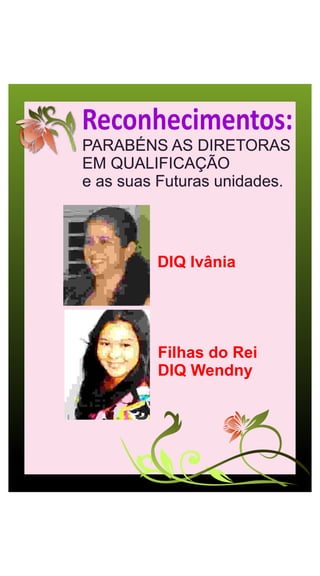 Reconhecimentos:
PARABÉNS AS DIRETORAS
EM QUALIFICAÇÃO
e as suas Futuras unidades.




         DIQ Ivânia




         Filhas do Rei
         DIQ Wendny
 