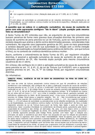 INFORMATIVO STJ 589 www.estrategiaconcursos.com.br Página 27 de 32
INFORMATIVO ESTRATÉGICO
INFORMATIVO STJ 589
(...)
II - ter o agente cometido o crime: (Redação dada pela Lei nº 7.209, de 11.7.1984)
(...)
f) com abuso de autoridade ou prevalecendo-se de relações domésticas, de coabitação ou de
hospitalidade, ou com violência contra a mulher na forma da lei específica; (Redação dada pela Lei
nº 11.340, de 2006)
A questão que se coloca é: a aplicação cumulativa da causa de aumento de
pena com esta agravante configura “bis in idem” (dupla punição pelo mesmo
fato ou circunstância)?
A Sexta Turma do STJ entendeu que não, ao argumento de que tais circunstâncias
buscam penalizar de forma mais gravosa duas situações distintas. No primeiro caso
(causa de aumento de pena prevista na Lei de Tortura), pune-se mais gravemente a
conduta daquele que pratica o delito contra determinadas pessoas, consideradas mais
vulneráveis. No segundo caso (agravante genérica do CP), pune-se mais gravemente
a conduta daquele que se vale de sua autoridade ou relação com a vítima (relação
doméstica, de coabitação ou hospitalidade) para a prática do delito (Ex.: pai que tortura
o filho), ou no contexto de violência doméstica contra a mulher.
Assim, conforme o entendimento da Sexta Turma do STJ, por regularem situações
distintas, é possível a aplicação cumulativa da causa de aumento de pena com a
agravante genérica do CP, não havendo dupla punição pela mesma circunstância
(ausência de bis in idem).
Em síntese, não configura bis in idem a aplicação cumulativa da causa de aumento de
pena prevista no art. 1º, § 4º, II, da Lei de Tortura (Lei 9.455/97) com a agravante
genérica prevista no art. 61, II, “f” do Código Penal, por regularem circunstâncias
distintas.
Do informativo:
DIREITO PENAL. AUSÊNCIA DE BIS IN IDEM NA DOSIMETRIA DA PENA DE CRIME DE
TORTURA.
No caso de crime de tortura perpetrado contra criança em que há prevalência de relações
domésticas e de coabitação, não configura bis in idem a aplicação conjunta da causa de aumento
de pena prevista no art. 1º, § 4º, II, da Lei n. 9.455/1997 (Lei de Tortura) e da agravante genérica
estatuída no art. 61, II, f, do Código Penal. A causa de aumento prevista pela legislação especial
(art. 1º, § 4º, II, da Lei de Tortura) está descrita nos seguintes termos: "§ 4º Aumenta-se a pena
de um sexto até um terço: [...] II - se o crime é cometido contra criança, gestante, portador de
deficiência, adolescente ou maior de 60 (sessenta) anos". A seu turno, a circunstância agravante
prevista no Código Penal possui a seguinte redação: "Art. 61 - São circunstâncias que sempre
agravam a pena, quando não constituem ou qualificam o crime: [...] II - ter o agente cometido o
crime: [...] f) com abuso de autoridade ou prevalecendo-se de relações domésticas, de coabitação
ou de hospitalidade, ou com violência contra a mulher na forma da lei específica". De fato, a citada
majorante prevista na Lei de Tortura busca punir de forma mais rígida o autor de crime que
demonstrou maior covardia e facilidade no cometimento da infração penal, justamente pela menor
capacidade de resistência das vítimas ali elencadas. Há, pois, um nexo lógico entre a conduta
desenvolvida e o estado de fragilidade da vítima. Em sentido diametralmente oposto, descortina-
se a referida agravante prevista pelo Código Penal, punindo com maior rigor a violação aos
princípios de apoio e assistência que deve haver nas situações em que há relação de autoridade
entre a vítima e o agressor, bem como a maior insensibilidade moral do agente, que viola o dever
de apoio mútuo existente entre parentes e pessoas ligadas por liames domésticos, de coabitação
ou hospitalidade, sem prejuízo dos crimes praticados com violência doméstica contra a mulher. Em
suma, a majorante tem por finalidade punir de forma mais severa aquele que se favorece da menor
capacidade de resistência da vítima, ao passo que a agravante tem por desiderato a punição mais
rigorosa do agente que afronta o dever de apoio mútuo existente entre parentes e pessoas ligadas
 