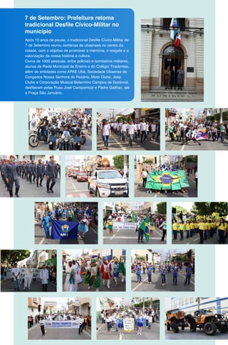 7 de Setembro: Prefeitura retoma
tradicional Desfile Cívico-Militar no
município
Após 10 anos de pausa, o tradicional Desfile Cívico-Militar de
7 de Setembro reuniu centenas de ubaenses no centro da
cidade, com o objetivo de promover a memória, o resgate e a
valorização da nossa história e cultura.
Cerca de 1000 pessoas, entre policiais e bombeiros militares,
alunos da Rede Municipal de Ensino e do Colégio Tiradentes,
além de entidades como APAE Ubá, Sociedade Ubaense de
Congados Nossa Senhora do Rosário, Moto Clube, Jeep
Clube e Corporação Musical Belarmino Campos de Guidoval,
desfilaram pelas Ruas José Campomizzi e Padre Gailhac, até
a Praça São Januário.
 