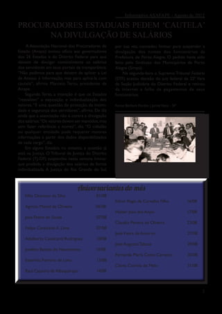 Informativo ASAFAPE - Agosto de 2012

PROCURADORES ESTADUAIS PEDEM ‘CAUTELA’
      NA DIVULGAÇÃO DE SALÁRIOS
     A Associação Nacional dos Procuradores de       por sua vez, concedeu liminar para suspender a
Estado (Anape) enviou ofício aos governadores        divulgação dos nomes dos funcionários da
dos 26 Estados e do Distrito Federal para que        Prefeitura de Porto Alegre. O pedido havia sido
deixem de divulgar nominalmente os salários          feito pelo Sindicato dos Municipários de Porto
dos servidores em seus portais da transparência.     Alegre (Simpa).
“Não pedimos para que deixem de aplicar a Lei             Na segunda-feira o Supremo Tribunal Federal
de Acesso à Informação, mas para aplicá-la com       (STF) acatou decisão do juiz federal da 22ª Vara
cautela”, afirma Marcelo Terto, presidente da        da Seção Judiciária do Distrito Federal e retirou
Anape.                                               da internet a folha de pagamentos de seus
    Segundo Terto, a intenção é que os Estados       funcionários.
“reavaliem” a exposição e individualização dos
valores. “É uma questão de proteção da intimi-       Fonte: Bárbara Pombo | Jornal Valor - SP
dade e segurança dos servidores”, afirma. Ele diz
ainda que a associação não é contra a divulgação
dos salários.“Os valores devem ser mantidos, mas
sem fazer referência a nomes”, diz. “O cidadão
ou qualquer entidade pode requerer maiores
informações a partir dos dados disponibilizados
de cada cargo”, diz.
    Em alguns Estados, no entanto, a questão já
está na Justiça. O Tribunal de Justiça do Distrito
Federal (TJ-DF) suspendeu nesta semana liminar
que proibida a divulgação dos salários de forma                   Túnel do tempo - APEAGA
individualizada. A Justiça do Rio Grande do Sul,



                                 Aniversariantes do mês
    Nilo Otaviano da Silva                  01/08
                                                     Edmir Regis de Carvalho Filho              16/08
    Agrício Maciel de Oliveira             06/08
                                                     Helder José dos Anjos                      17/08
    José Pedro de Souza                     07/08
                                                     Claudio Pereira de Oliveira                22/08
    Felipe Cavalcanti A. Lima               07/08
                                                     José Vieira de Amorim                      27/08
    Adalberto Cavalcanti Rodrigues         10/08
                                                     José Augusto Tabosa                        29/08
    Joselito Batista do Nascimento         10/08
                                                     Fernanda Maria Costa Carneiro              30/08
    Esterlina Ferreira de Lima              13/08
                                                     Clóvis Correia de Melo                     31/08
    Raul Cajueiro de Albuquerque           14/08



                                                                                                        2
 