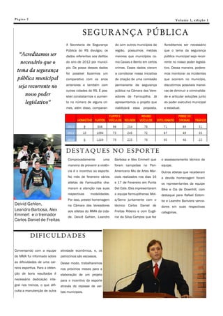 Pá g in a 2                                                                                                      V o l um e 1 , e di ç ã o 1



                                                SEGURANÇA PÚBLICA
                                    A Secretaria de Segurança         do com outros municípios da       Acreditamos ser necessário
                                    Pública do RS divulgou os         região, possuímos médias          que o tema da segurança
   “Acreditamos ser                 dados referentes aos delitos      maiores que municípios co-        pública municipal seja recor-
    necessário que o                do ano de 2012 por municí-        mo Caxias e Bento em certos       rente no nosso poder legisla-
                                    pio. De posse desses dados        crimes. Esses dados vieram        tivo. Dessa maneira, podere-
  tema da segurança
                                    foi possível fazermos um          a corroborar nossa iniciativa     mos monitorar os incidentes
  pública municipal                 comparativo com os anos           de criação de uma comissão        que ocorrem no município,

   seja recorrente no               anteriores e também com           permanente de segurança           discutirmos possíveis manei-
                                    outras cidades do RS. É pos-      pública na Câmara dos Vere-       ras de diminuir a criminalida-
        nosso poder                 sível constatarmos o aumen-       adores de Farroupilha. Já         de e articular soluções junto
        legislativo”                to no número de alguns cri-       apresentamos o projeto que        ao poder executivo municipal
                                    mes, além disso, comparan-        viabilizará   essa   proposta.    e estadual.




                                    DESTAQUES NO ESPORTE
                                      Comprovadamente          uma    Barbosa e Alex Emmert que        o assessoramento técnico da
                                      maneira de prevenir a violên-   foram campeões no Pan-           equipe.
                                      cia é o incentivo ao esporte.   Americano Mix de Artes Mar-      Outros atletas que receberam
                                      No mês de fevereiro vários      ciais realizados nos dias 16     a devida homenagem foram
                                      atletas de Farroupilha cha-     e 17 de Fevereiro em Punta       os representantes da equipe
                                      maram a atenção nas suas        Del Este. Eles representaram     Bike e Cia de Downhill, com
                                      respectivas    modalidades.     a equipe farroupilhense Mot-     destaque para Rafael Colom-
                                      Por isso, prestei homenagem     a/Serra juntamente com o         bo e Leandro Bariviera vence-
Deivid Gehlen,                        na Câmara dos Vereadores        técnico Carlos Daniel de         dores em suas respectivas
Leandro Barbosa, Alex                 aos atletas do MMA da cida-     Freitas Ribeiro e com Eugê-      categorias.
Emmert e o treinador                  de. Deivid Gehlen, Leandro      nio da Silva Campos que fez
Carlos Daniel de Freitas


              DIFICULDADES

Conversando com a equipe         atividade econômica, e, os
do MMA fui informado sobre       patrocínios são escassos.
as dificuldades de uma car-      Desse modo, trabalharemos
reira esportiva. Para a obten-   nos próximos meses para a
ção de bons resultados é         elaboração de um projeto
necessário dedicação inte-       para o incentivo do esporte
gral nos treinos, o que difi-    através do repasse de ver-
culta a manutenção de outra      bas municipais.
 