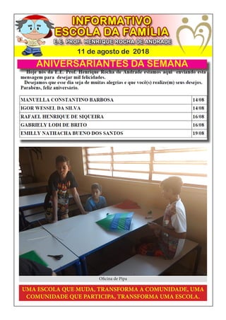 11 de agosto de 2018
ANIVERSARIANTES DA SEMANA
UMA ESCOLA QUE MUDA, TRANSFORMA A COMUNIDADE, UMA
COMUNIDADE QUE PARTICIPA, TRANSFORMA UMA ESCOLA.
Oficina de Pipa
 