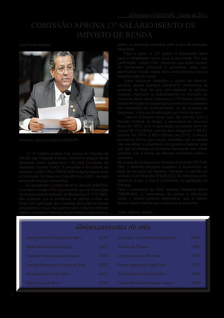 Informativo ASAFAPE - Junho de 2013
2
COMISSÃO APROVA 13º SALÁRIO ISENTO DE
IMPOSTO DE RENDA
Iara Farias Borges
Senador Jayme Campos (DEM-MT)
O 13º salário poderá ficar isento do Imposto de
Renda das Pessoas Físicas, conforme projeto de lei
aprovado nesta quarta-feira (19) pela Comissão de
Assuntos Sociais (CAS). A proposta é de autoria do
senador Lobão Filho (PMDB-MA) e agora segue para
a Comissão de Assuntos Econômicos (CAE), da qual
receberá decisão terminativa.
Ao apresentar o projeto de lei do Senado 266/2012,
o senador Lobão Filho argumentou que há distorções
na lei que trata do Imposto de Renda (Lei 7.713/1988).
Ele explicou que a incidência do tributo é feita na
fonte com aplicação das mesmas alíquotas da tabela
progressiva, o que não permite que o décimo terceiro
salário receba os mesmos abatimentos e deduções e,
assim, a cobrança acontece com o uso de alíquotas
mais altas.
Para o autor, o 13º salário é importante tanto
para o trabalhador como para a economia. Em sua
justificação, Lobão Filho observou que esse recurso
do trabalhador dinamiza a economia, atua com
significativa função social, bem como contribui para a
redistribuição de renda.
Esse adicional, ressaltou o relator da matéria,
senador Jayme Campos (DEM-MT), movimenta as
compras de final de ano, em especial no período
natalino, inserindo os trabalhadores no mercado de
consumo. Além disso, observou, o 13º salário contribui
para a formação de poupança que socorre os cidadãos
em momentos de endividamento ou de excesso de
despesas, como as de educação em início de ano.
Jayme Campos disse que, de acordo com a
Receita Federal do Brasil, a estimativa de renúncia
fiscal em 2013, com a aprovação do projeto, seria de
quase R$ 7,5 bilhões, valores que chegariam a R$ 8,2
bilhões, em 2014, e R$ 9 bilhões, em 2015. O relator,
da mesma forma que o autor, ressaltou que a medida
não vai afetar o orçamento do governo federal, uma
vez que os valores renunciados retornarão aos cofres
públicos sob a forma de tributos incidentes sobre o
consumo.
Na avaliação da senadora Vanessa Grazziotin (PCdoB-
AM), o sistema tributário brasileiro é equivocado ao
taxar os recursos do trabalho. Também na opinião do
senador Cyro Miranda (PSDB-GO), há diferença entre
salário e renda, o que é confundido na legislação do
imposto.
Para o presidente da CAS, senador Waldemir Moka
(PMDB-MS), a experiência de baixar a tributação
sobre o salário poderia demonstrar que é melhor
reduzir esses índices para estimular a economia.
Fonte: Agência Senado
Aniversariantes do mês
José Evandro Francisco da Silva 01/07
Maria Bernadete de Araujo 03/07
Isnard de Albuquerque Barbosa 04/07
Cacilda Rodrigues Ferreira da Silva 05/07
Erivaldo Ferreira da Silva 06/07
Rita Liliosa da Silva 07/07
Columbio G. Fernandes Soathman 09/07
Antonio de Freitas 13/07
José Candido de Miranda 19/07
Pedro Vicente da Costa Filho 22/07
Aluízio Afonso Ferreira Paiva 24/07
Carlos Alberto de Almeida Castro 30/07
 