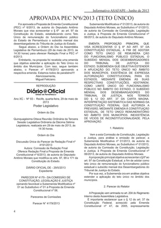 Informativo ASAFAPE - Junho de 2013
APROVADA PEC Nº6/2013 (TETO ÚNICO)
Foi aprovada a Proposta de Emenda Constitucional
(PEC) nº 6/2013, de autoria do Deputado Antônio
Moraes que visa acrescentar o § 6º ao art. 97 da
Constituição do Estado, estabelecendo como Teto
Único de remuneração do funcionalismo público
do Estado de Pernambuco o subsídio mensal dos
desembargadores do Tribunla de Justiça do Estado.
Segue abaixo, a Ordem do Dia na Assembléia
Legislativa de Pernambuco (29 de maio de 2013, às
14:30 horas) para oferecer Redação Final a PEC nº
6/2013.
Entretanto, na proposta foi recebida uma emenda
que objetiva estender a aplicação do Teto Único no
âmbito dos Municípios. Com isso, segue também
abaixo, o Parecer nº 4179/2013 aprovando a
respectiva emenda. Estamos todos de parabéns!!!!
Atenciosamente,
Miguel Feliciano.
REPRODUÇÃO
Ano XC - Nº 93 - Recife, quarta-feira, 29 de maio de
2013
Poder Legislativo
Ordem do Dia
Quinquagésima Oitava Reunião Ordinária da Terceira
Sessão Legislativa Ordinária da Décima Sétima
Legislatura, realizada em 29 de maio de 2013, às
14:30 horas.
Ordem do Dia
Discussão Única do Parecer de Redação Final nº
4191/2013
Autora: Comissão de Redação Final
Oferece Redação Final a Proposta de Emenda
Constitucional nº 6/2013, de autoria do Deputado
Antônio Moraes que modifica os arts. 97, 99 e 171 da
Constituição do Estado.
DIÁRIO OFICIAL DE - 29/5/2013
Expediente
PARECER Nº 4179 - DA COMISSÃO DE
CONSTITUIÇÃO, LEGISLAÇÃO E JUSTIÇA
opinando favorável a Subemenda Modificativa nº
01 ao Substitutivo nº 01 à Proposta de Emenda
Constitucional nº 06.
Pareceres de Comissões
Parecer N° 4179/2013
Subemenda Modificativa nº 01/2013, de autoria do
Deputado Antônio Moraes, ao Substitutivo nº 01/2013,
de autoria da Comissão de Constituição, Legislação
e Justiça, à Proposta de Emenda Constitucional nº
06/2013, de autoria do Deputado Antônio Moraes;
EMENTA: PROPOSIÇÃO PRINCIPAL QUE
VISA ACRESCENTAR O § 6º AO ART. 97 DA
CONSTITUIÇÃO ESTADUAL, A FIM DE ADOTAR
COMO TETO ÚNICO DE REMUNERA ÇÃO
DO FUNCIONALISMO PÚBLICO ESTADUAL O
SUBSÍDIO MENSAL DOS DESEMBARGADORES
DO TRIBUNAL DE JUSTIÇA DO
ESTADO. SUBEMENDA QUE OBJETIVA ESTENDER
A APLICAÇÃO DO TETO ÚNICO NO ÂMBITO
DOS MUNICÍPIOS. EXISTÊNCIA DE EXPRESSA
AUTORIZAÇÃO CONSTITUCIONAL PARA OS
ESTADOS, MEDIANTE EMENDA ÀS SUAS
RESPECTIVAS CONSTITUIÇÕES, ADOTAREM,
COMO LIMITE ÚNICO DO FUNCIONALISMO
PÚBLICO NO ÂMBITO DO ESTADO, O SUBSÍDIO
MENSAL DOS DESEMBARGADORES DO
TRIBUNAL DE JUSTIÇA, NOS TERMOS
DO § 12 DO ART. 37 DA CARTA MAGNA.
INTERPRETAÇÃO SISTEMÁTICA DAS NORMAS DA
CONSTITUIÇÃO FEDERAL QUE AUTORIZA A
PREVISÃO, MEDIANTE EMENDA À CONSTITUIÇÃO
ESTADUAL, DE TETO ÚNICO REMUNERATÓRIO
NO ÂMBITO DOS MUNICÍPIOS. INEXISTÊNCIA
DE VÍCIOS DE INCONSTITUCIONALIDADE. PELA
APROVAÇÃO.
1. Relatório
Vem a esta Comissão de Constituição, Legislação
e Justiça, para análise e emissão de parecer, a
Subemenda Modificativa nº 01/2013, de autoria do
Deputado Antônio Moraes, ao Substitutivo nº 01/2013,
de autoria da Comissão de Constituição, Legislação
e Justiça, à Proposta de Emenda Constitucional nº
06/2013, de autoria do Deputado Antônio Moraes.
Aproposição principal objetiva acrescentar o § 6º ao
art. 97 da Constituição Estadual, a fim de adotar como
teto único de remuneração do funcionalismo público
estadual o subsídio mensal dos Desembargadores do
Tribunal de Justiça do Estado.
Por sua vez, a Subemenda ora em análise objetiva
estender a aplicação do teto único no âmbito dos
municípios.
2. Parecer do Relator
AProposição vem arrimada no art. 204 do Regimento
Interno desta Assembleia Legislativa.
É importante esclarecer que o § 12 do art. 37 da
Constituição Federal, acrescido pela Emenda
Constitucional nº 47, de 2005, expressamente
4
 